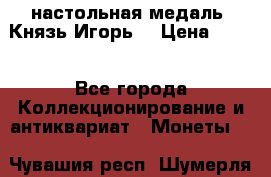 настольная медаль “Князь Игорь“ › Цена ­ 200 - Все города Коллекционирование и антиквариат » Монеты   . Чувашия респ.,Шумерля г.